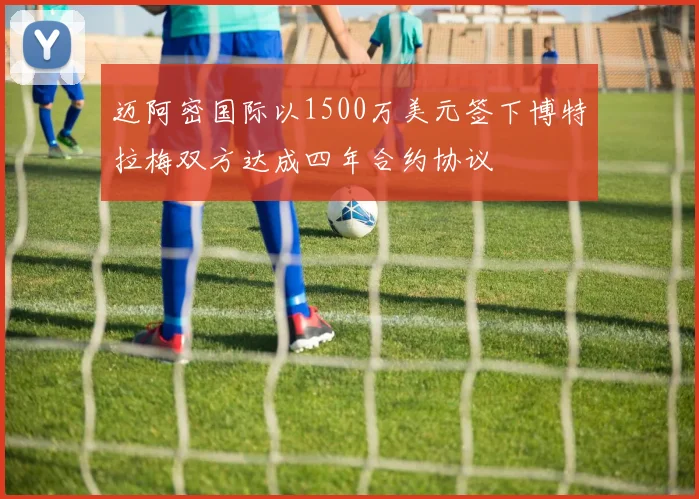 迈阿密国际以1500万美元签下博特拉梅双方达成四年合约协议