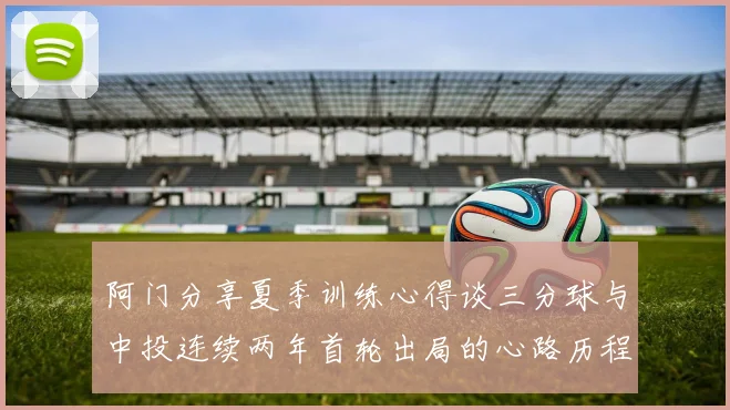 阿门分享夏季训练心得谈三分球与中投连续两年首轮出局的心路历程
