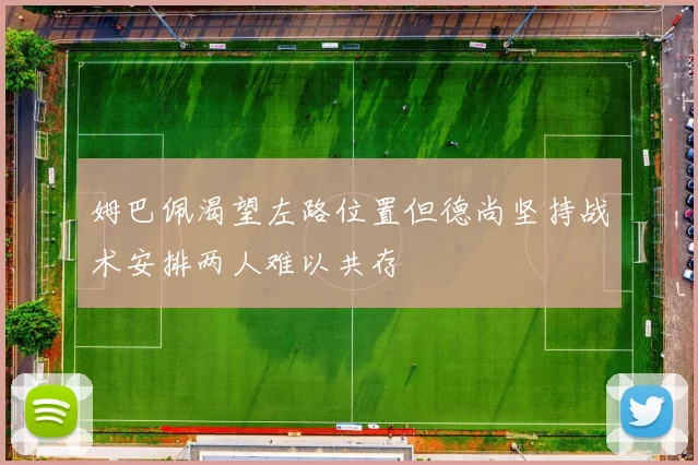 姆巴佩渴望左路位置但德尚坚持战术安排两人难以共存
