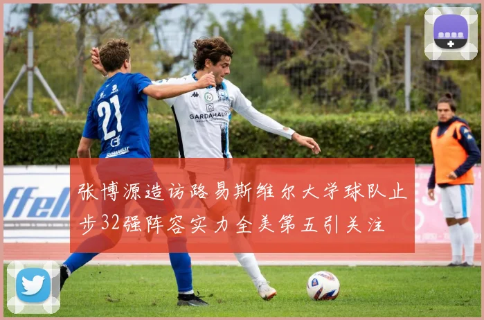 张博源造访路易斯维尔大学球队止步32强阵容实力全美第五引关注