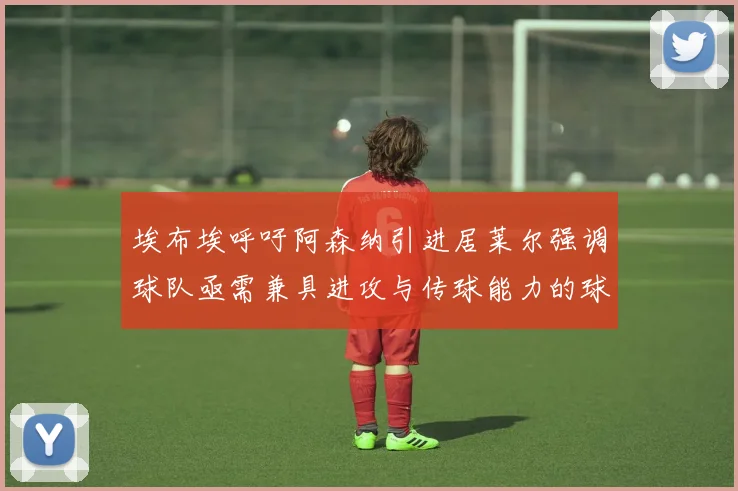 埃布埃呼吁阿森纳引进居莱尔强调球队亟需兼具进攻与传球能力的球员