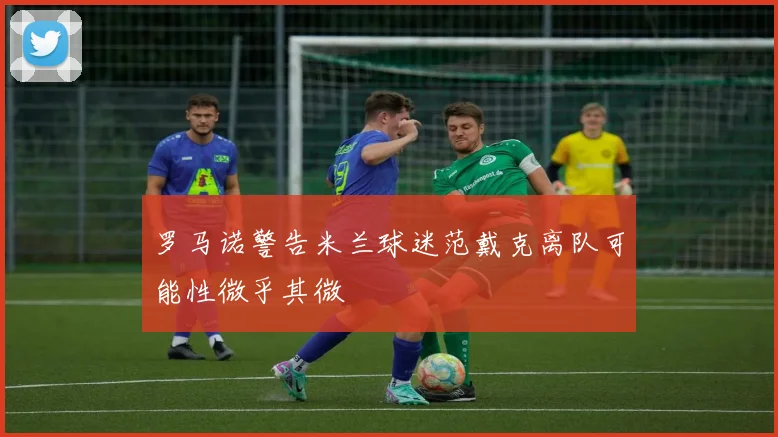 罗马诺警告米兰球迷范戴克离队可能性微乎其微