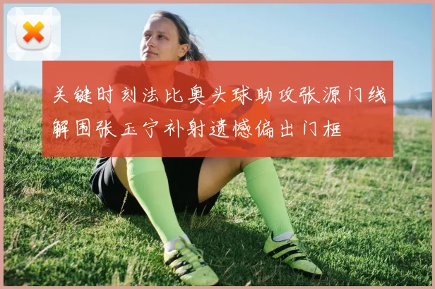 关键时刻法比奥头球助攻张源门线解围张玉宁补射遗憾偏出门框