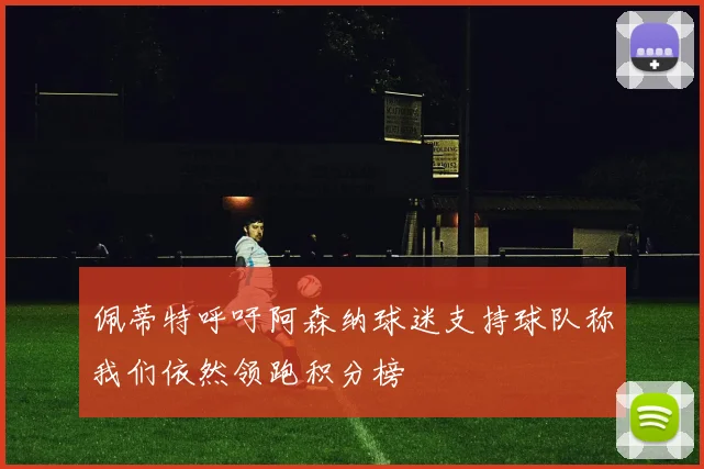 佩蒂特呼吁阿森纳球迷支持球队称我们依然领跑积分榜