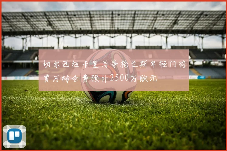 切尔西纽卡皇马争抢兰斯年轻门将贾万转会费预计2500万欧元