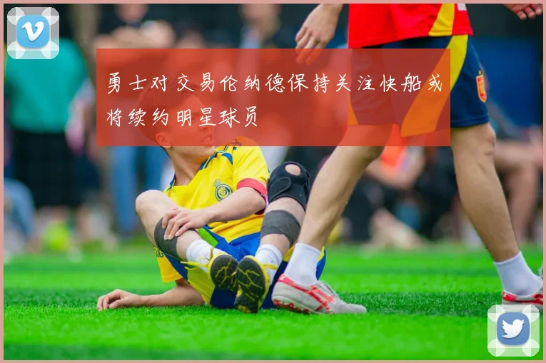 勇士对交易伦纳德保持关注快船或将续约明星球员