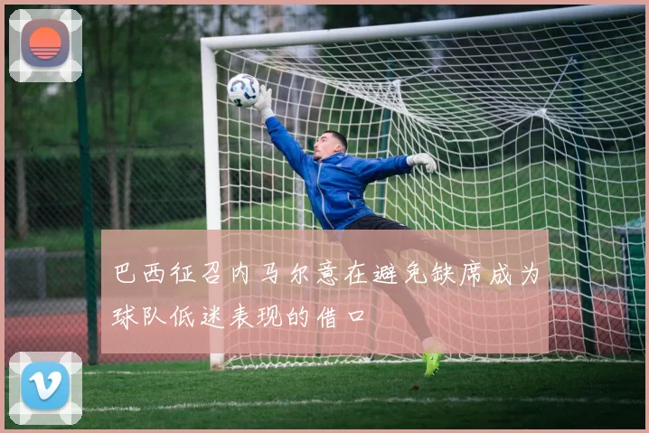 巴西征召内马尔意在避免缺席成为球队低迷表现的借口