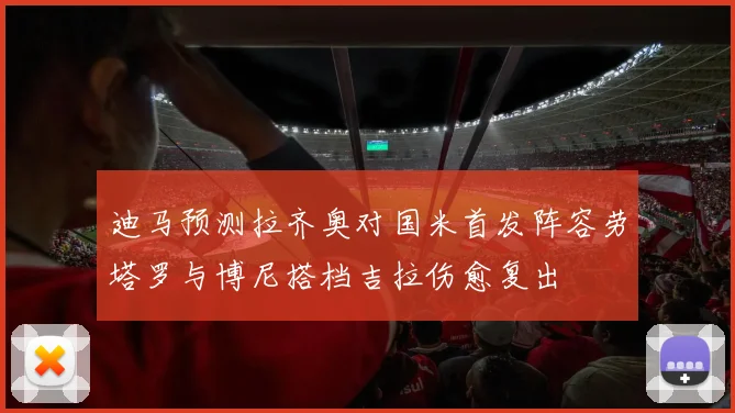 迪马预测拉齐奥对国米首发阵容劳塔罗与博尼搭档吉拉伤愈复出