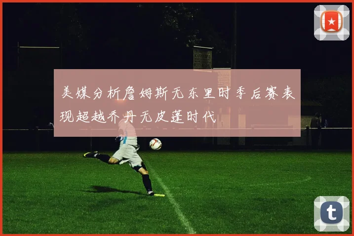 美媒分析詹姆斯无东里时季后赛表现超越乔丹无皮蓬时代