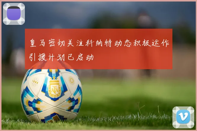 皇马密切关注科纳特动态积极运作引援计划已启动