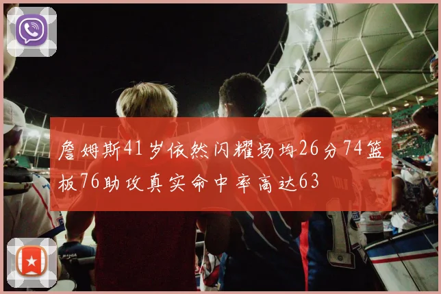詹姆斯41岁依然闪耀场均26分74篮板76助攻真实命中率高达63