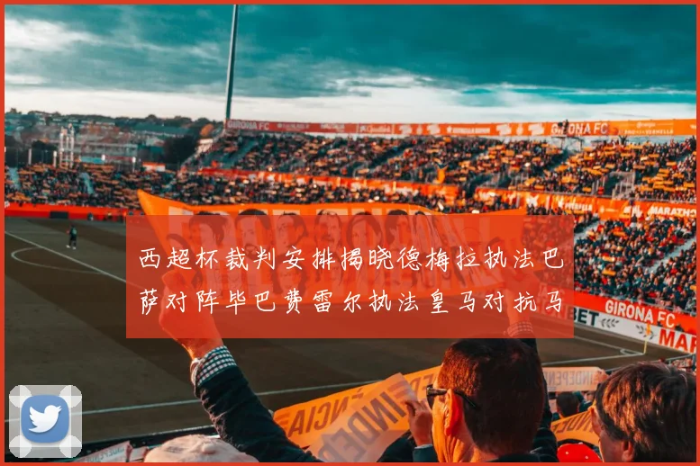 西超杯裁判安排揭晓德梅拉执法巴萨对阵毕巴费雷尔执法皇马对抗马竞