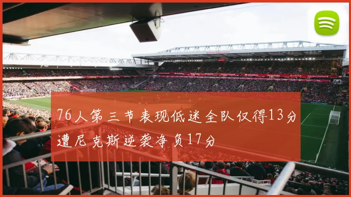 76人第三节表现低迷全队仅得13分遭尼克斯逆袭净负17分
