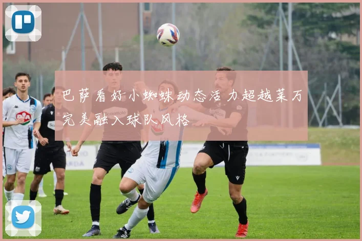 巴萨看好小蜘蛛动态活力超越莱万完美融入球队风格