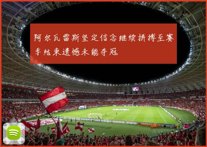 阿尔瓦雷斯坚定信念继续拼搏至赛季结束遗憾未能夺冠