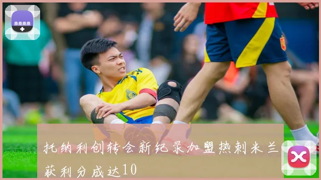 托纳利创转会新纪录加盟热刺米兰获利分成达10