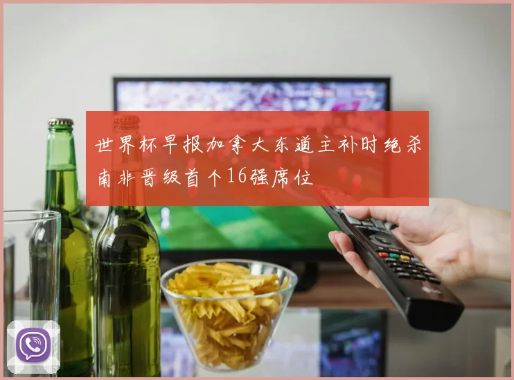 世界杯早报加拿大东道主补时绝杀南非晋级首个16强席位