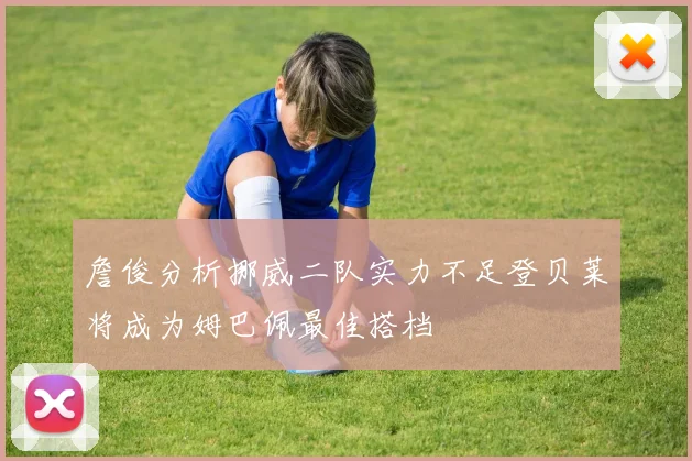 詹俊分析挪威二队实力不足登贝莱将成为姆巴佩最佳搭档