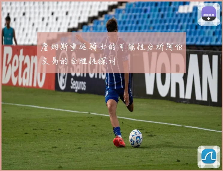 詹姆斯重返骑士的可能性分析阿伦交易的合理性探讨