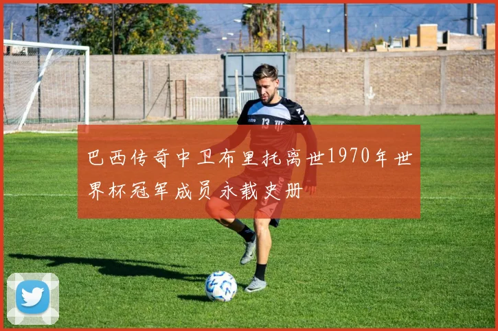 巴西传奇中卫布里托离世1970年世界杯冠军成员永载史册